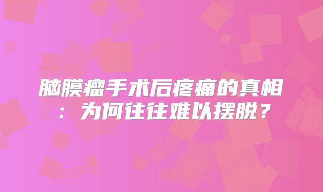 脑膜瘤手术后疼痛的真相：为何往往难以摆脱？