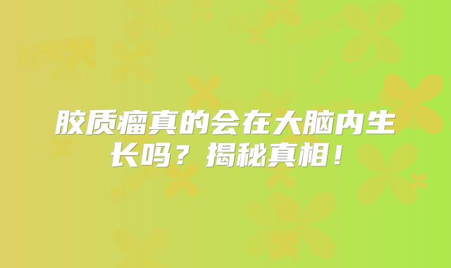 胶质瘤真的会在大脑内生长吗？揭秘真相！