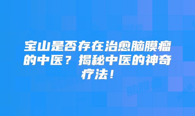 宝山是否存在治愈脑膜瘤的中医？揭秘中医的神奇疗法！