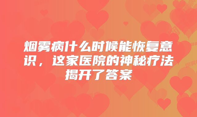 烟雾病什么时候能恢复意识，这家医院的神秘疗法揭开了答案