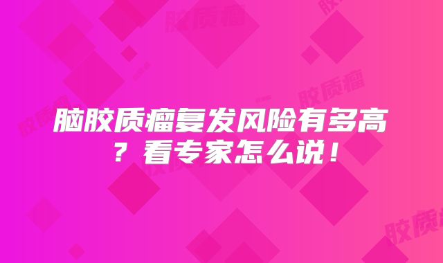脑胶质瘤复发风险有多高？看专家怎么说！