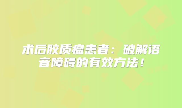 术后胶质瘤患者：破解语音障碍的有效方法！