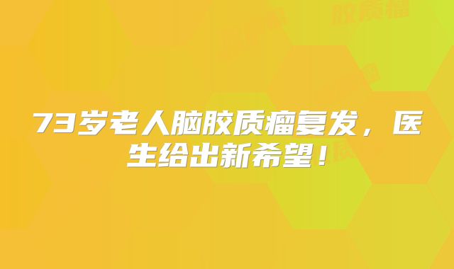 73岁老人脑胶质瘤复发，医生给出新希望！