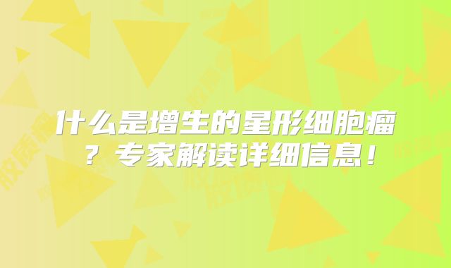 什么是增生的星形细胞瘤？专家解读详细信息！