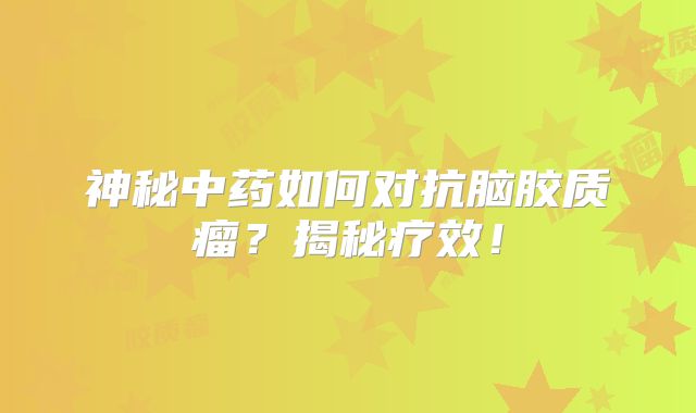 神秘中药如何对抗脑胶质瘤？揭秘疗效！