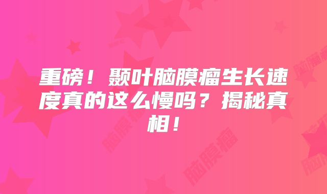 重磅！颞叶脑膜瘤生长速度真的这么慢吗？揭秘真相！