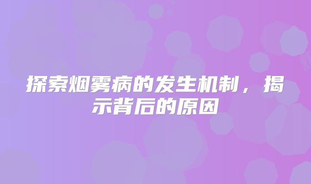 探索烟雾病的发生机制，揭示背后的原因