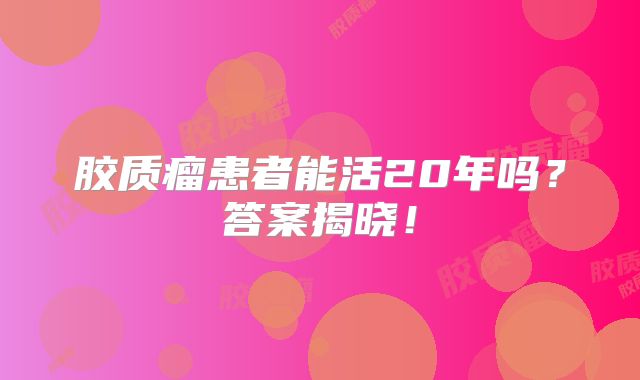 胶质瘤患者能活20年吗？答案揭晓！