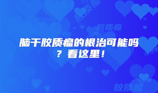 脑干胶质瘤的根治可能吗？看这里！