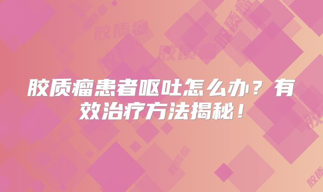 胶质瘤患者呕吐怎么办？有效治疗方法揭秘！