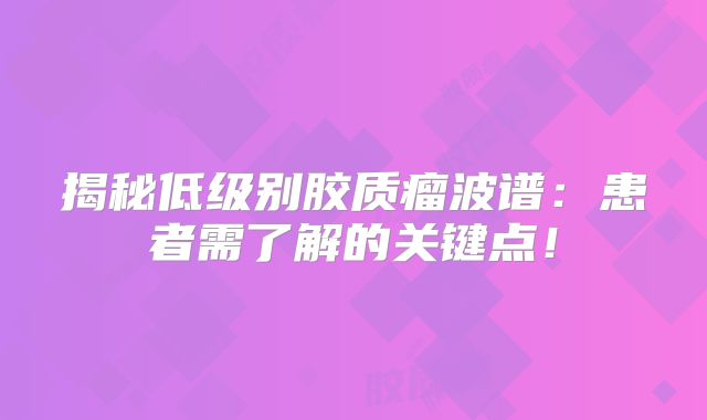 揭秘低级别胶质瘤波谱：患者需了解的关键点！