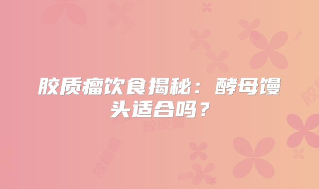 胶质瘤饮食揭秘：酵母馒头适合吗？