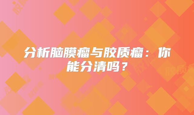 分析脑膜瘤与胶质瘤：你能分清吗？