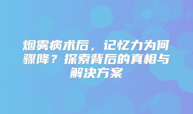 烟雾病术后，记忆力为何骤降？探索背后的真相与解决方案