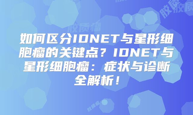 如何区分IDNET与星形细胞瘤的关键点？IDNET与星形细胞瘤：症状与诊断全解析！