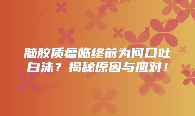 脑胶质瘤临终前为何口吐白沫？揭秘原因与应对！