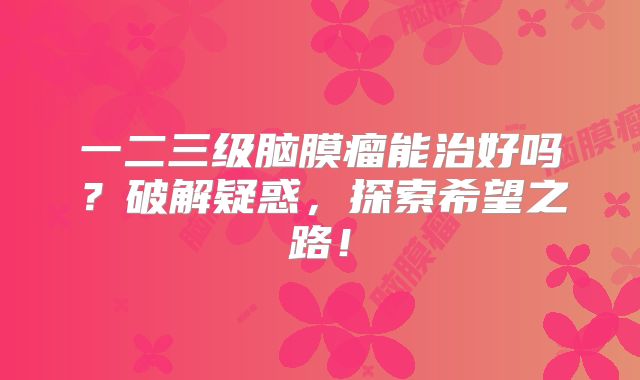 一二三级脑膜瘤能治好吗？破解疑惑，探索希望之路！
