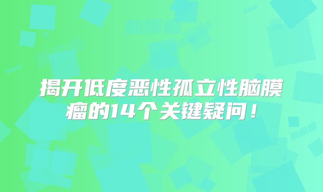 揭开低度恶性孤立性脑膜瘤的14个关键疑问！
