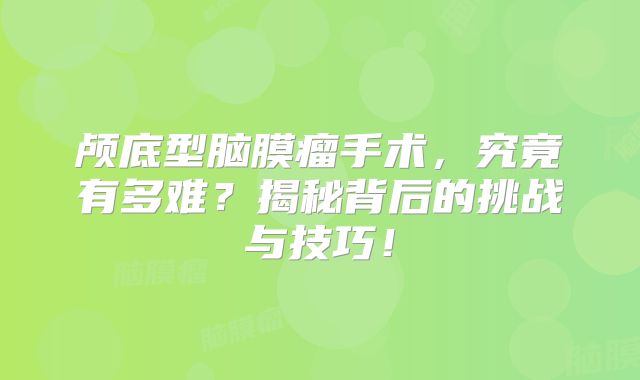 颅底型脑膜瘤手术，究竟有多难？揭秘背后的挑战与技巧！