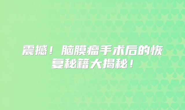 震撼！脑膜瘤手术后的恢复秘籍大揭秘！