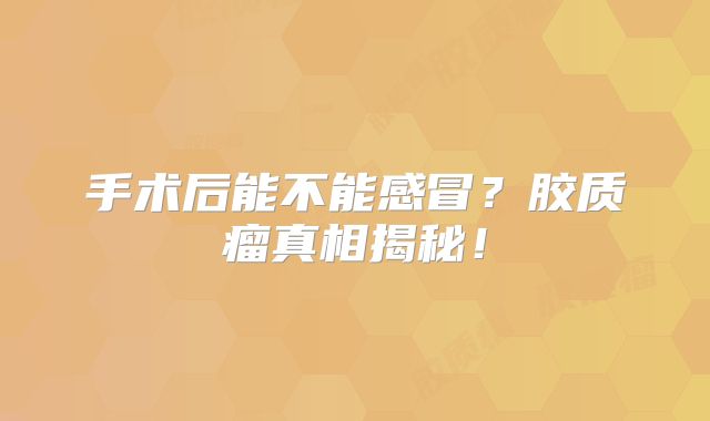 手术后能不能感冒？胶质瘤真相揭秘！