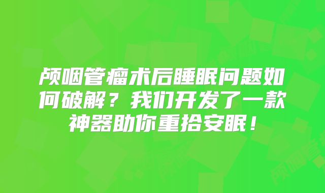 颅咽管瘤术后睡眠问题如何破解？我们开发了一款神器助你重拾安眠！