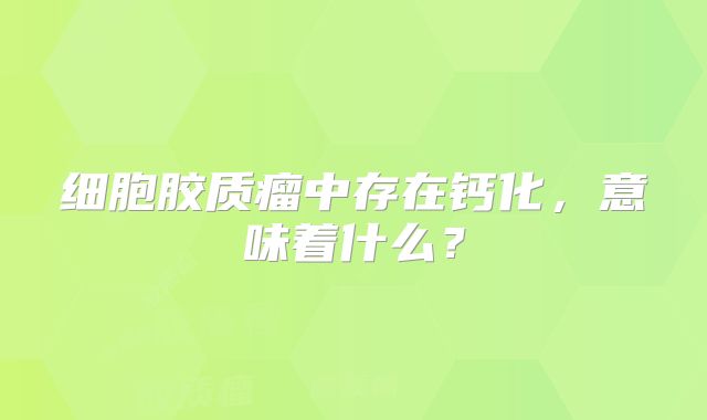 细胞胶质瘤中存在钙化，意味着什么？