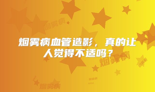 烟雾病血管造影，真的让人觉得不适吗？