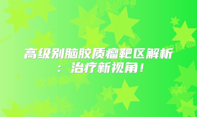 高级别脑胶质瘤靶区解析：治疗新视角！