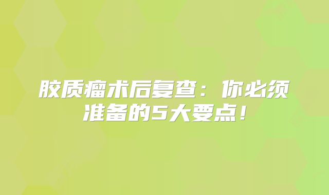 胶质瘤术后复查：你必须准备的5大要点！