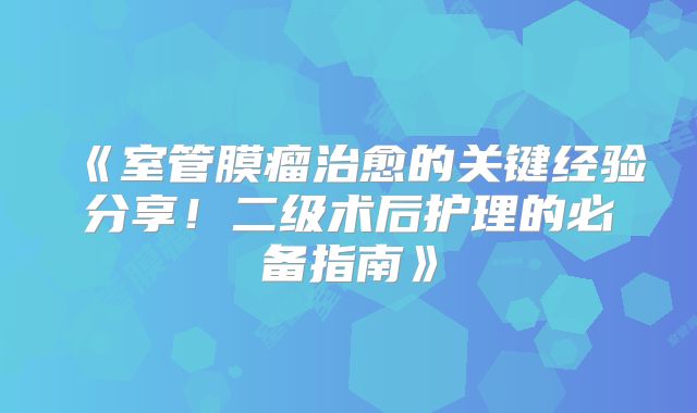 《室管膜瘤治愈的关键经验分享！二级术后护理的必备指南》