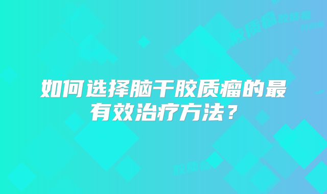 如何选择脑干胶质瘤的最有效治疗方法？