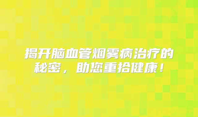 揭开脑血管烟雾病治疗的秘密，助您重拾健康！