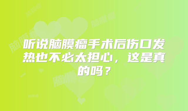 听说脑膜瘤手术后伤口发热也不必太担心，这是真的吗？