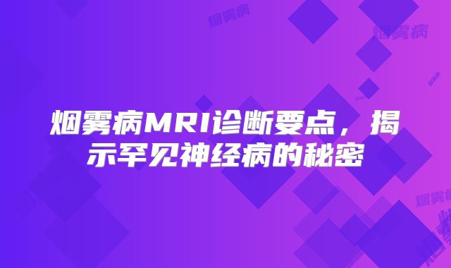 烟雾病MRI诊断要点，揭示罕见神经病的秘密