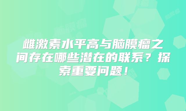 雌激素水平高与脑膜瘤之间存在哪些潜在的联系？探索重要问题！
