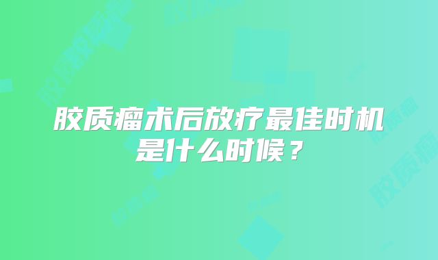 胶质瘤术后放疗最佳时机是什么时候？
