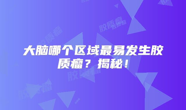 大脑哪个区域最易发生胶质瘤？揭秘！
