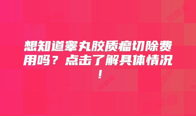 想知道睾丸胶质瘤切除费用吗？点击了解具体情况！