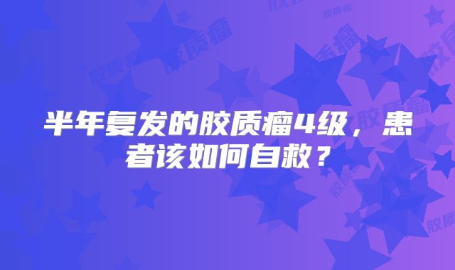 半年复发的胶质瘤4级，患者该如何自救？