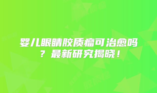 婴儿眼睛胶质瘤可治愈吗？最新研究揭晓！