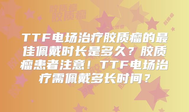 TTF电场治疗胶质瘤的最佳佩戴时长是多久？胶质瘤患者注意！TTF电场治疗需佩戴多长时间？