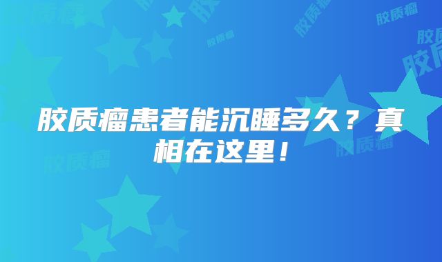 胶质瘤患者能沉睡多久？真相在这里！