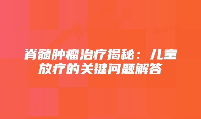 脊髓肿瘤治疗揭秘：儿童放疗的关键问题解答