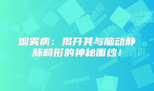 烟雾病：揭开其与脑动静脉畸形的神秘面纱！