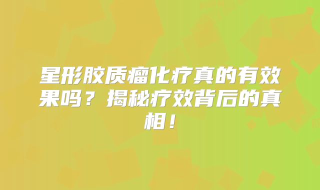 星形胶质瘤化疗真的有效果吗？揭秘疗效背后的真相！