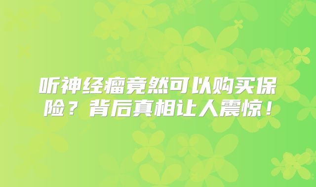 听神经瘤竟然可以购买保险？背后真相让人震惊！