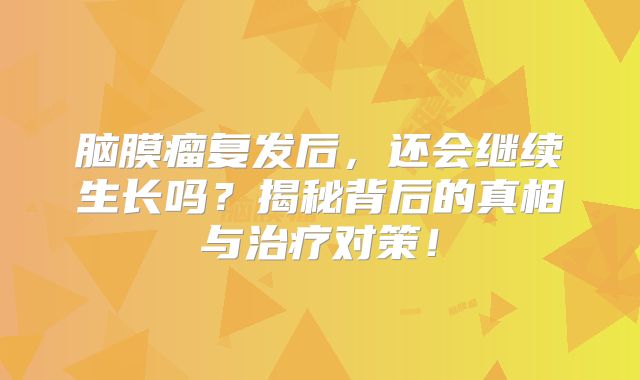 脑膜瘤复发后，还会继续生长吗？揭秘背后的真相与治疗对策！