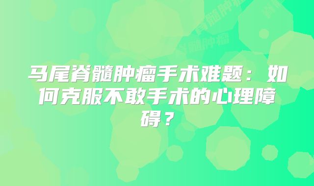 马尾脊髓肿瘤手术难题：如何克服不敢手术的心理障碍？