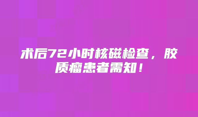 术后72小时核磁检查，胶质瘤患者需知！